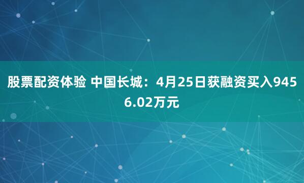 股票配资体验 中国长城：4月25日获融资买入9456.02万元