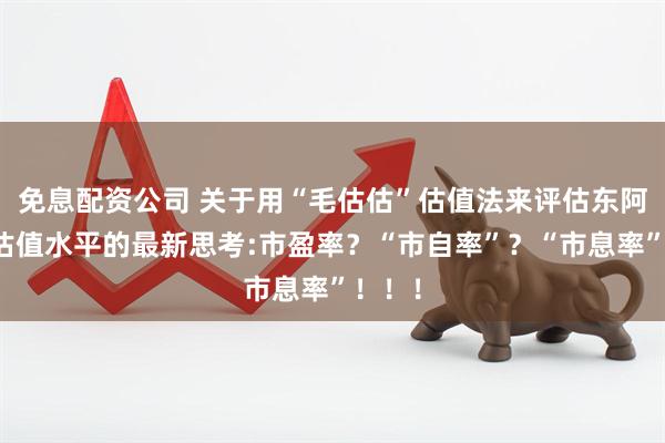 免息配资公司 关于用“毛估估”估值法来评估东阿阿胶估值水平的最新思考:市盈率？“市自率”？“市息率”！！！