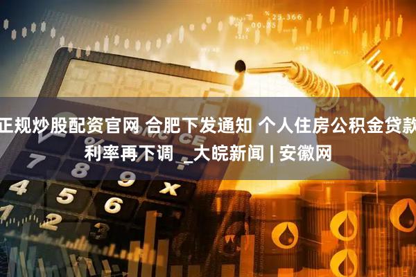 正规炒股配资官网 合肥下发通知 个人住房公积金贷款利率再下调  _大皖新闻 | 安徽网