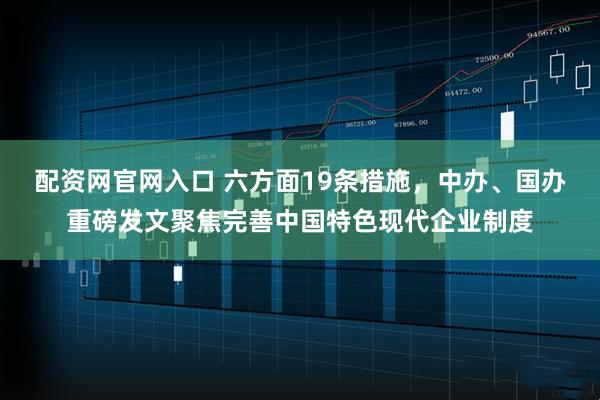 配资网官网入口 六方面19条措施，中办、国办重磅发文聚焦完善中国特色现代企业制度