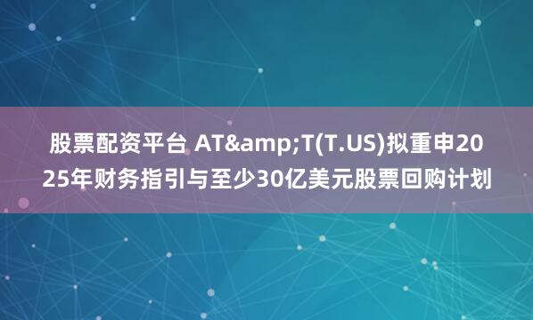 股票配资平台 AT&T(T.US)拟重申2025年财务指引与至少30亿美元股票回购计划