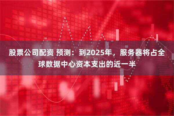 股票公司配资 预测：到2025年，服务器将占全球数据中心资本支出的近一半